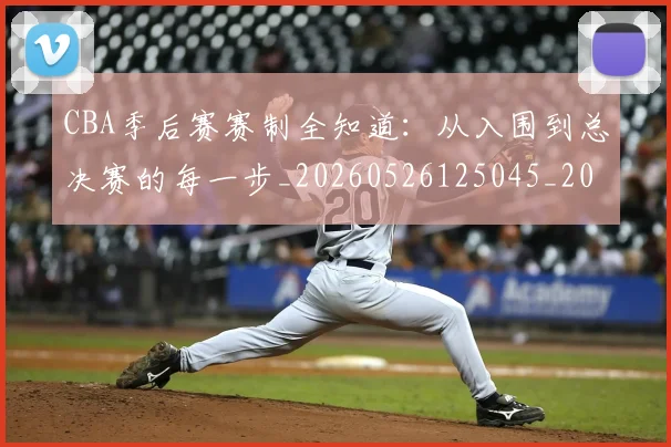 CBA季后赛赛制全知道:从入围到总决赛的每一步_20260526125045_20260606165214