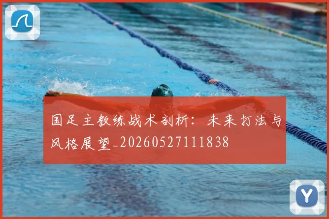 国足主教练战术剖析:未来打法与风格展望_20260527111838