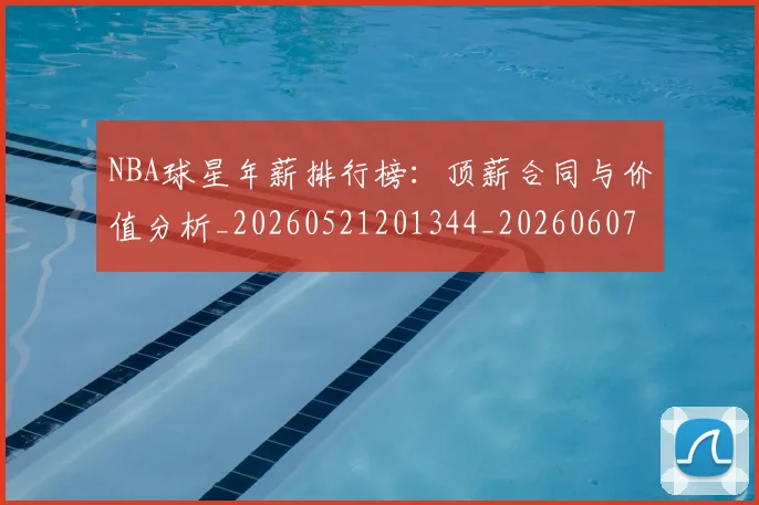 NBA球星年薪排行榜：顶薪合同与价值分析_20260521201344_20260607160208