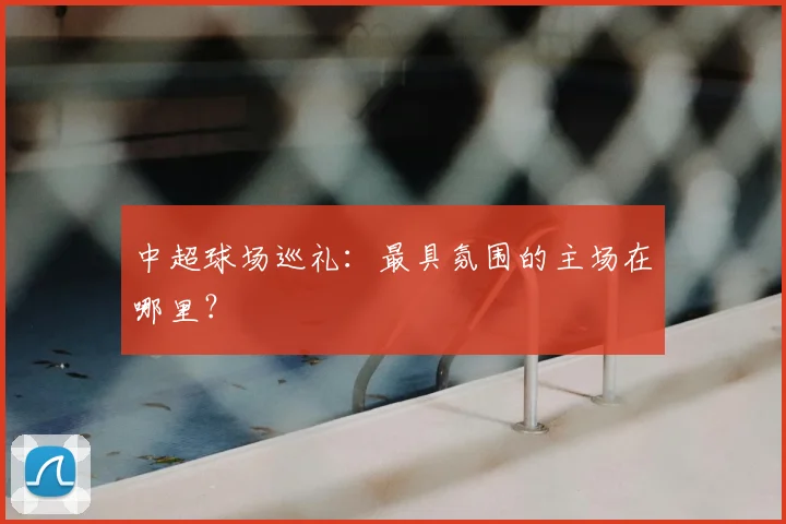 中超球场巡礼:最具氛围的主场在哪里?