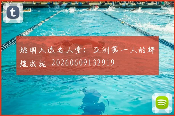 姚明入选名人堂:亚洲第一人的辉煌成就_20260609132919