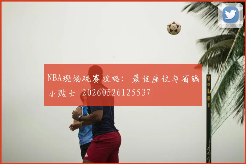 NBA现场观赛攻略：最佳座位与省钱小贴士_20260526125537