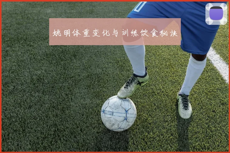 姚明体重变化与训练饮食秘诀