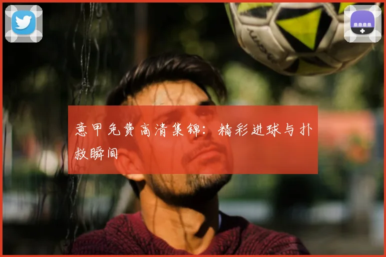 意甲免费高清集锦：精彩进球与扑救瞬间