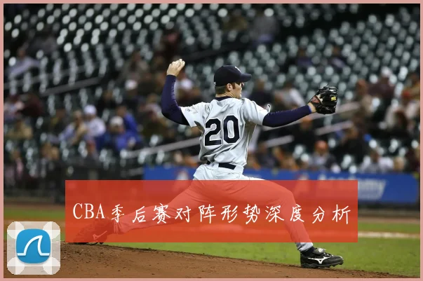 CBA季后赛对阵形势深度分析