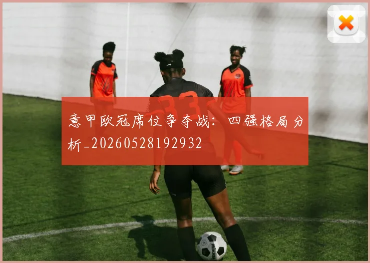 意甲欧冠席位争夺战:四强格局分析_20260528192932