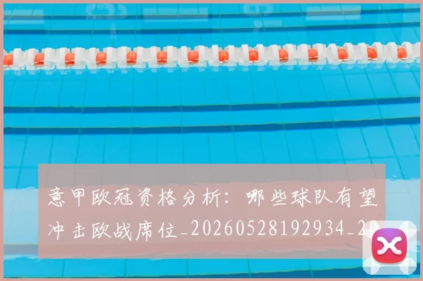 意甲欧冠资格分析：哪些球队有望冲击欧战席位_20260528192934_20260609194303