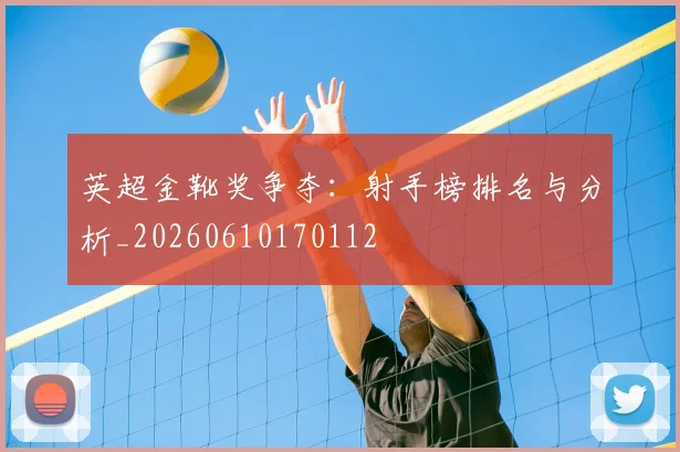 英超金靴奖争夺：射手榜排名与分析_20260610170112