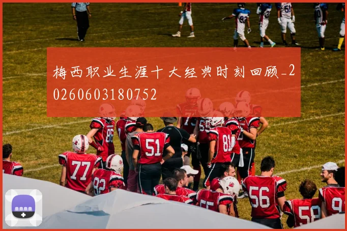 梅西职业生涯十大经典时刻回顾_20260603180752