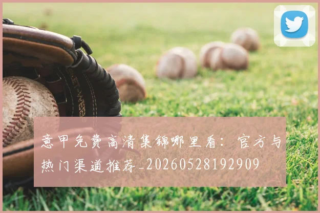 意甲免费高清集锦哪里看：官方与热门渠道推荐_20260528192909