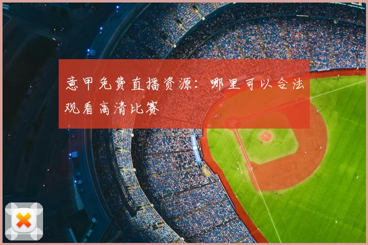 意甲免费直播资源：哪里可以合法观看高清比赛