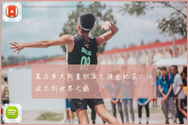 莱万多夫斯基职业生涯全纪录:从波兰到世界之巅