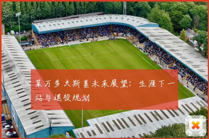 莱万多夫斯基未来展望：生涯下一站与退役规划