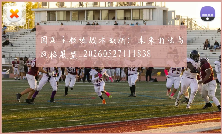 国足主教练战术剖析：未来打法与风格展望_20260527111838