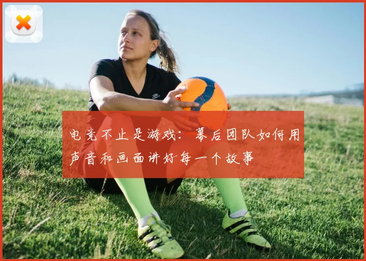 电竞不止是游戏：幕后团队如何用声音和画面讲好每一个故事