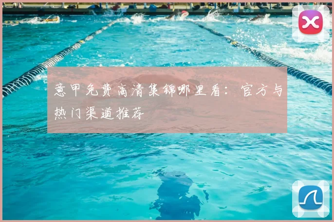 意甲免费高清集锦哪里看：官方与热门渠道推荐