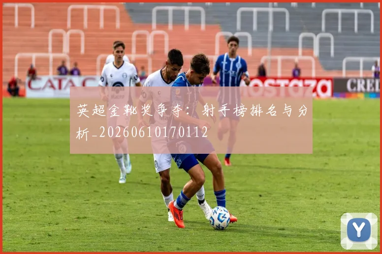 英超金靴奖争夺：射手榜排名与分析_20260610170112