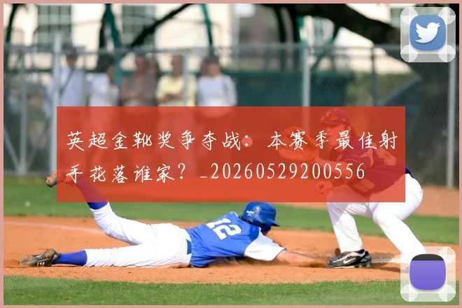 英超金靴奖争夺战：本赛季最佳射手花落谁家？_20260529200556