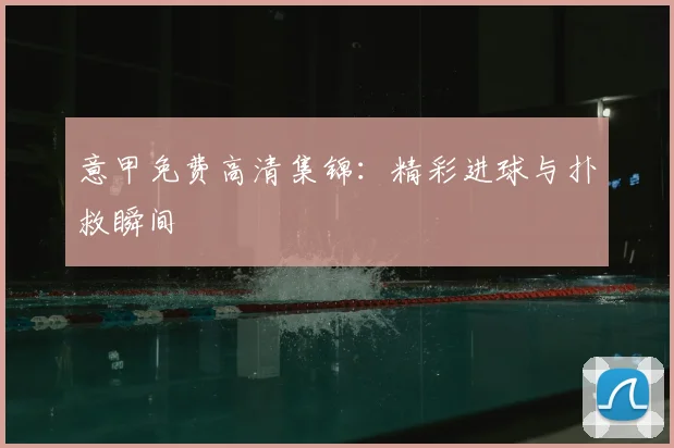 意甲免费高清集锦：精彩进球与扑救瞬间