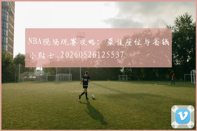 NBA现场观赛攻略:最佳座位与省钱小贴士_20260526125537