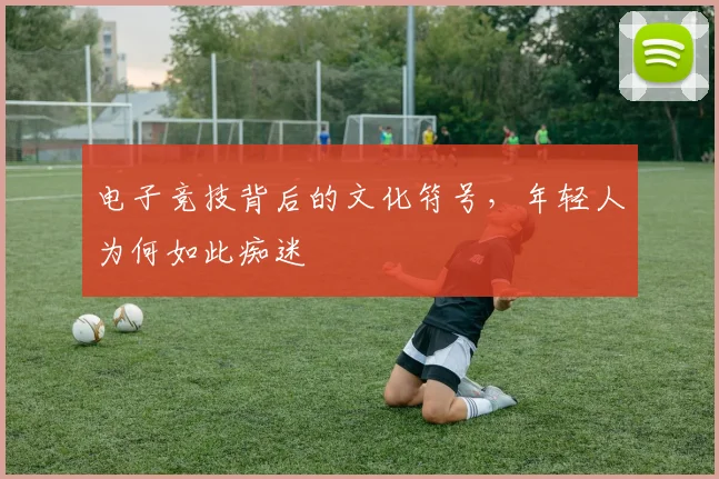 电子竞技背后的文化符号，年轻人为何如此痴迷