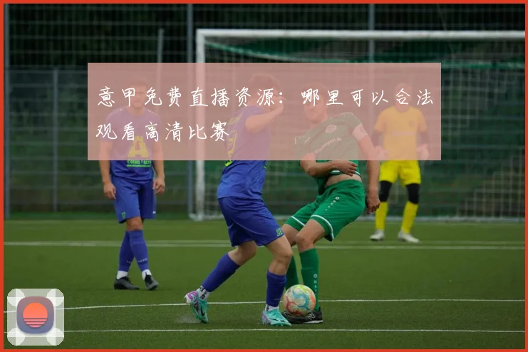 意甲免费直播资源：哪里可以合法观看高清比赛
