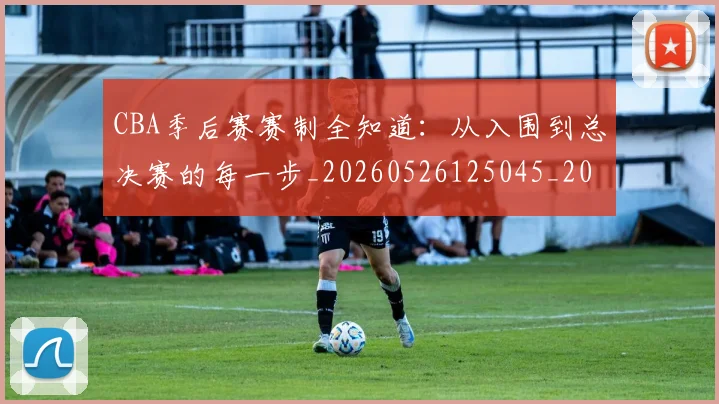 CBA季后赛赛制全知道：从入围到总决赛的每一步_20260526125045_20260606165214