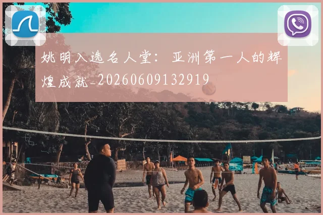 姚明入选名人堂:亚洲第一人的辉煌成就_20260609132919